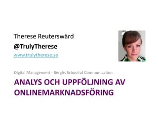 Therese Reuterswärd
@TrulyTherese
www.trulytherese.se


Digital Management - Berghs School of Communication

ANALYS OCH UPPFÖLJNING AV
ONLINEMARKNADSFÖRING
 