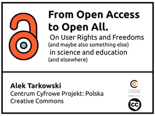 From Open Access
to Open All.
On User Rights and Freedoms
(and maybe also something else)

in science and education
(and elsewhere)

Alek Tarkowski
Centrum Cyfrowe Projekt: Polska
Creative Commons

 