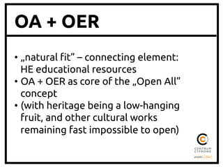 OA + OER
•  „natural !t” – connecting element:
HE educational resources	
•  OA + OER as core of the „Open All”
concept 	
•  (with heritage being a low-hanging
fruit, and other cultural works
remaining fast impossible to open)	

 