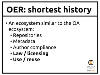 OER: shortest history
• An ecosystem similar to the OA
ecosystem:	
• Repositories	
• Metadata	
• Author compliance	
• Law / licensing	
• Use / reuse	

 