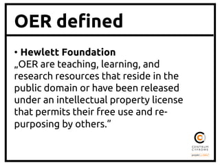 OER de"ned
•  Hewlett Foundation	
„OER are teaching, learning, and
research resources that reside in the
public domain or have been released
under an intellectual property license
that permits their free use and repurposing by others.”
	

 