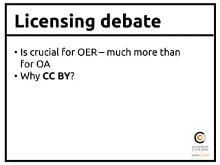 Licensing debate
•  Is crucial for OER – much more than
for OA	
•  Why CC BY?	

 