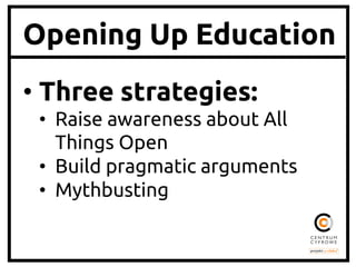 Opening Up Education
•  Three strategies:	
•  Raise awareness about All
Things Open	
•  Build pragmatic arguments	
•  Mythbusting	

 