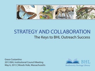 STRATEGY AND COLLABORATION
The Keys to BHL Outreach Success
Grace Costantino
2013 BHL Institutional Council Meeting
May 6, 2013 | Woods Hole, Massachusetts
 