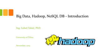 Big Data, Hadoop, NoSQL DB - Introduction
Ing. Ľuboš Takáč, PhD.

University of Žilina

November, 2013

 