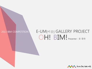 2013 BIM COMPETITION

E-UM[이음] GALLERY PROJECT

OH! BIM!

Presenter : 오 유라

All rights reserved @SunRiver

 