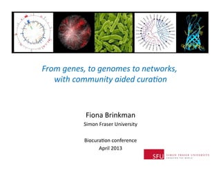 From	
  genes,	
  to	
  genomes	
  to	
  networks,	
  
                                                   	
  
   with	
  community	
  aided	
  cura5on      	
  


                 Fiona	
  Brinkman	
  
                Simon	
  Fraser	
  University	
  

                Biocura4on	
  conference	
  
                      April	
  2013	
  
 