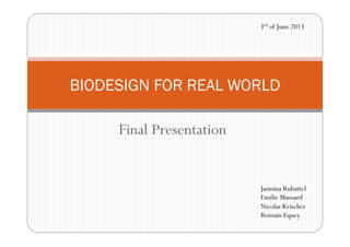 Final Presentation
BIODESIGN FOR REAL WORLD
3rd of June 2013
Jasmina Rubattel
Emilie Mussard
Nicolas Krischer
Romain Equey
 