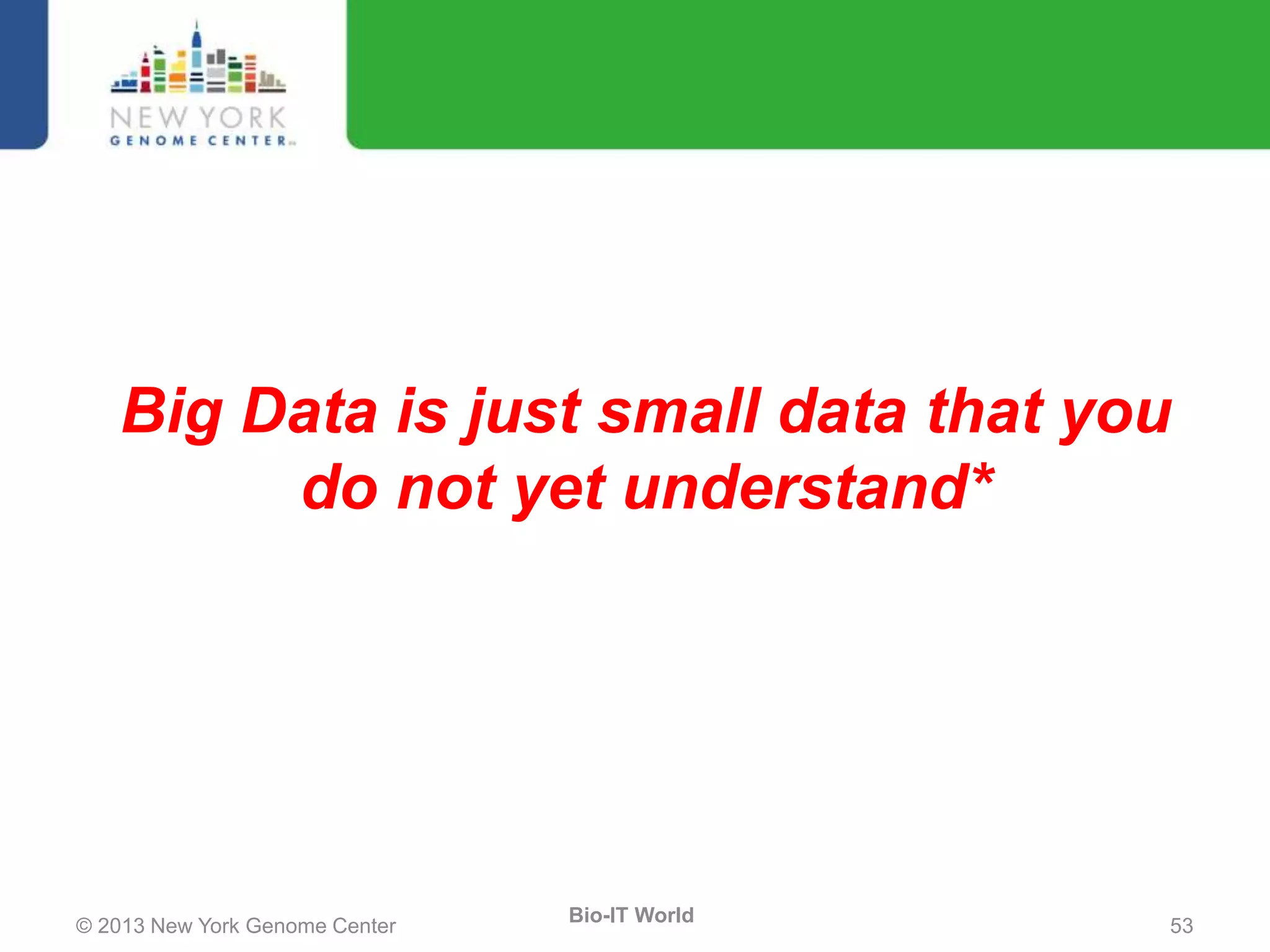 © 2013 New York Genome Center 53
Bio-IT World
Big Data is just small data that you
do not yet understand*
 