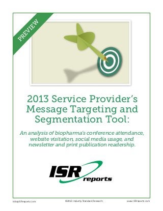 2013 Service Provider’s
Message Targeting and
Segmentation Tool:
An analysis of biopharma’s conference attendance,
website visitation, social media usage, and
newsletter and print publication readership.
Info@ISRreports.com 		
				
			
©2013 Industry Standard Research www.ISRreports.com
PREVIEW
 