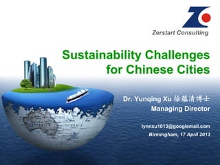 Dr. Yunqing Xu 徐蕴清博士
Managing Director
lynnxu1013@googlemail.com
Birmingham, 17 April 2013
Sustainability Challenges
for Chinese Cities
Zerstart Consulting
 