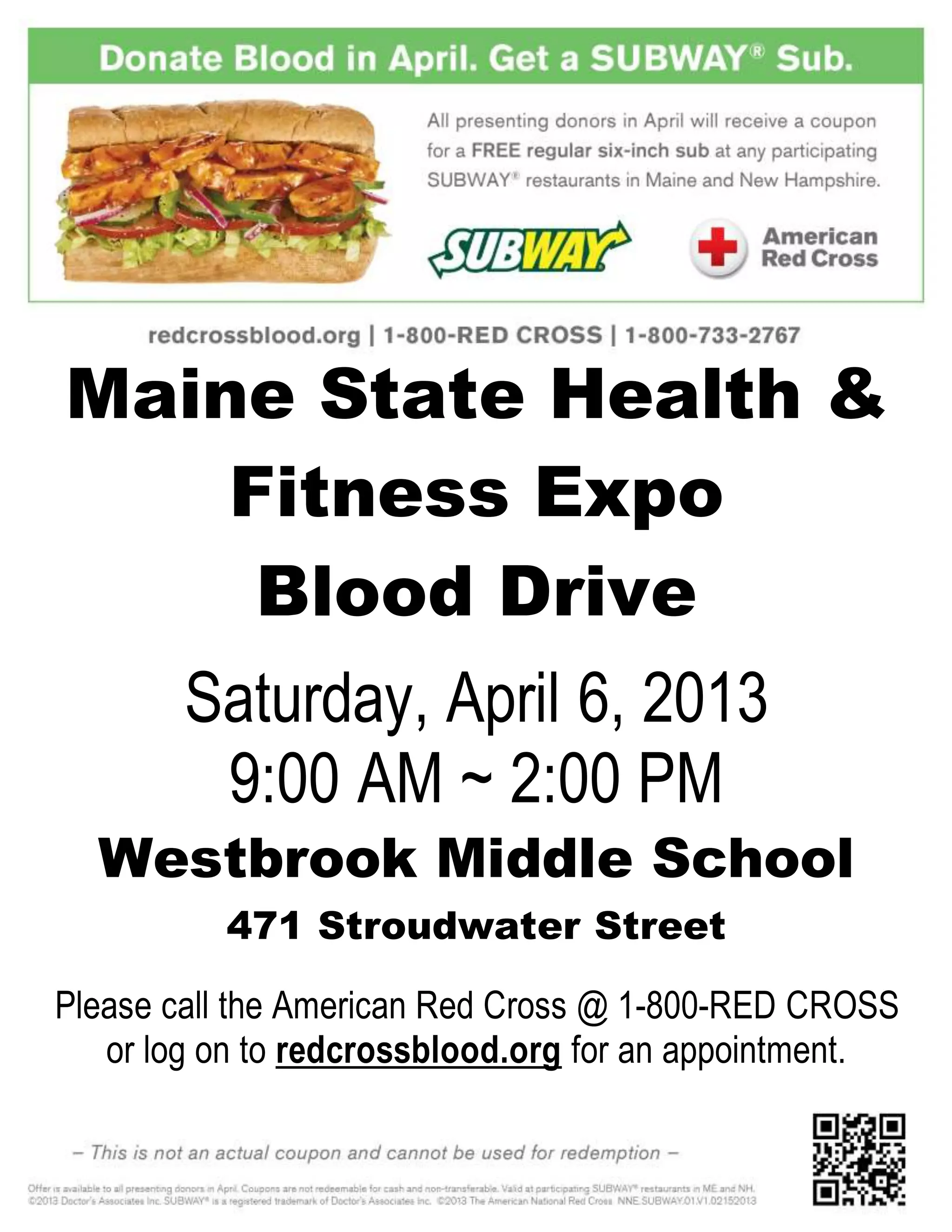 Maine State Health &
Fitness Expo
Blood Drive
Saturday, April 6, 2013
9:00 AM ~ 2:00 PM
Westbrook Middle School
471 Stroudwater Street
Please call the American Red Cross @ 1-800-RED CROSS
or log on to redcrossblood.org for an appointment.