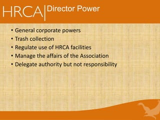 Director Power
• General corporate powers
• Trash collection
• Regulate use of HRCA facilities
• Manage the affairs of the Association
• Delegate authority but not responsibility
 