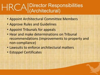 Director Responsibilities
(Architectural)
• Appoint Architectural Committee Members
• Approve Rules and Guidelines
• Appoint Tribunals for appeals
• Hear and make determinations on Tribunal
recommendations (improvements to property and
non-compliance)
• Lawsuits to enforce architectural matters
• Estoppel Certificates
 