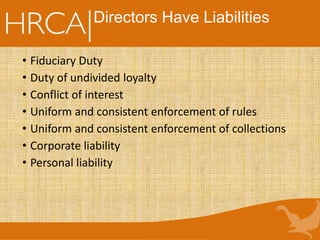 Directors Have Liabilities
• Fiduciary Duty
• Duty of undivided loyalty
• Conflict of interest
• Uniform and consistent enforcement of rules
• Uniform and consistent enforcement of collections
• Corporate liability
• Personal liability
 