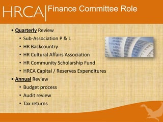 Finance Committee Role
• Quarterly Review
• Sub-Association P & L
• HR Backcountry
• HR Cultural Affairs Association
• HR Community Scholarship Fund
• HRCA Capital / Reserves Expenditures
• Annual Review
• Budget process
• Audit review
• Tax returns
 