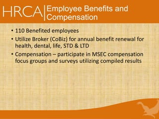 Employee Benefits and
Compensation
• 110 Benefited employees
• Utilize Broker (CoBiz) for annual benefit renewal for
health, dental, life, STD & LTD
• Compensation – participate in MSEC compensation
focus groups and surveys utilizing compiled results
 