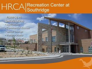 Recreation Center at
Southridge
72,000 Sq. Ft.
Special Features
• Auditorium
• Commercial Kitchen
• Senior Lounge
• Pottery Studio
• Pools – Kid’s Play Area
• Current Channel – Log Walk
• Fitness Pool
Major Programs
• Volleyball - Martial Arts - Theater - Pottery - Art - Cooking
 