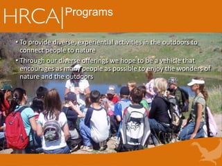 Programs
• To provide diverse, experiential activities in the outdoors to
connect people to nature
• Through our diverse offerings we hope to be a vehicle that
encourages as many people as possible to enjoy the wonders of
nature and the outdoors
 