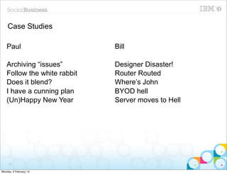 Case Studies

   Paul                      Bill

   Archiving “issues”        Designer Disaster!
   Follow the white rabbit   Router Routed
   Does it blend?            Where’s John
   I have a cunning plan     BYOD hell
   (Un)Happy New Year        Server moves to Hell




     20


Monday, 4 February 13
 