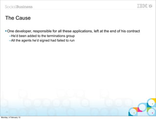The Cause

    § One developer, responsible for all these applications, left at the end of his contract
          –He’d been added to the terminations group
          –All the agents he’d signed had failed to run




     51


Monday, 4 February 13
 