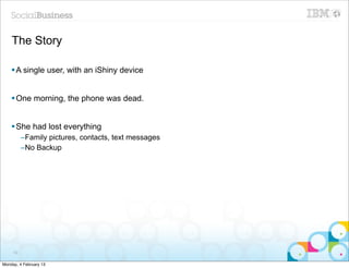 The Story

    § A single user, with an iShiny device


    § One morning, the phone was dead.


    § She had lost everything
          –Family pictures, contacts, text messages
          –No Backup




     62


Monday, 4 February 13
 