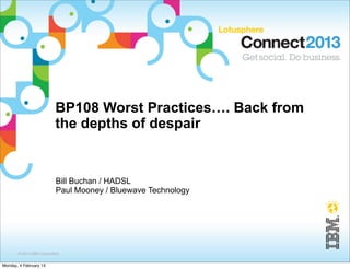 BP108 Worst Practices…. Back from
                           the depths of despair


                           Bill Buchan / HADSL
                           Paul Mooney / Bluewave Technology




       © 2013 IBM Corporation


Monday, 4 February 13
 