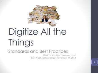 Digitize All the
Things
Standards and Best Practices
Gina Strack  Utah State Archives
Best Practices Exchange November 14, 2013

1

 