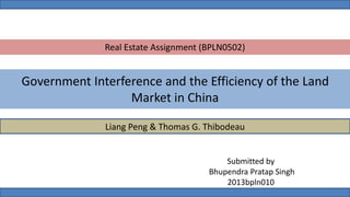 Government Interference and the Efficiency of the Land
Market in China
Liang Peng & Thomas G. Thibodeau
Real Estate Assignment (BPLN0502)
Submitted by
Bhupendra Pratap Singh
2013bpln010
 