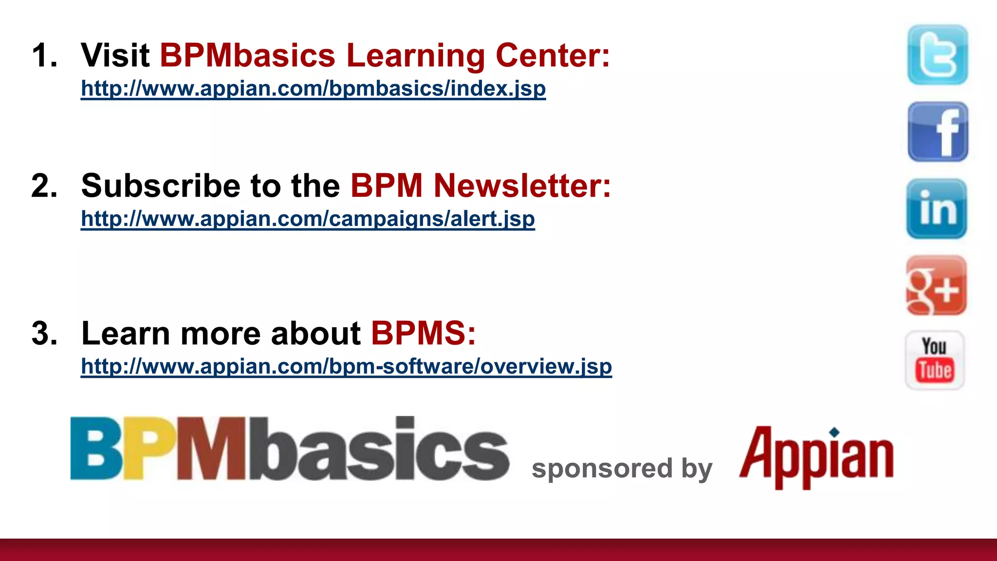 1. Visit BPMbasics Learning Center:
   http://www.appian.com/bpmbasics/index.jsp



2. Subscribe to the BPM Newsletter:
   http://www.appian.com/campaigns/alert.jsp




3. Learn more about BPMS:
   http://www.appian.com/bpm-software/overview.jsp



                                           sponsored by
 