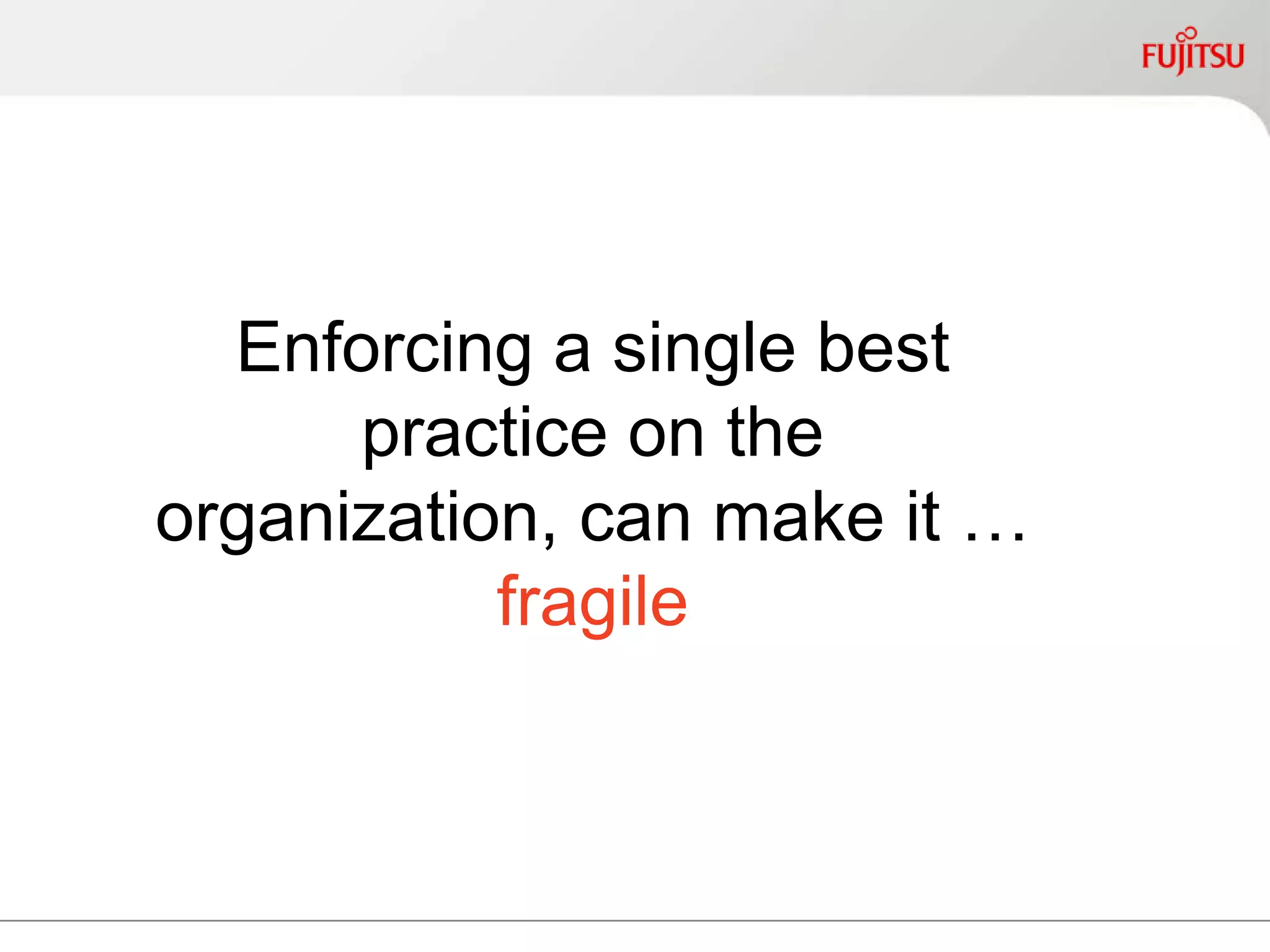 Enforcing a single best
practice on the organization,
can make it … fragile
 