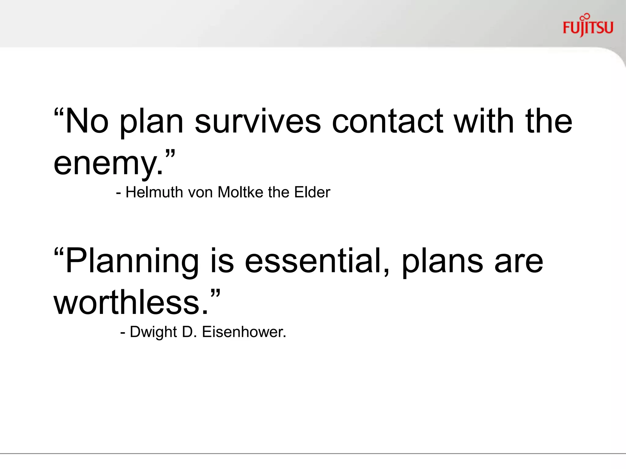 “No plan survives contact with
the enemy.”
- Helmuth von Moltke the Elder
“Planning is essential, plans are
worthless.”
- Dwight D. Eisenhower.
 