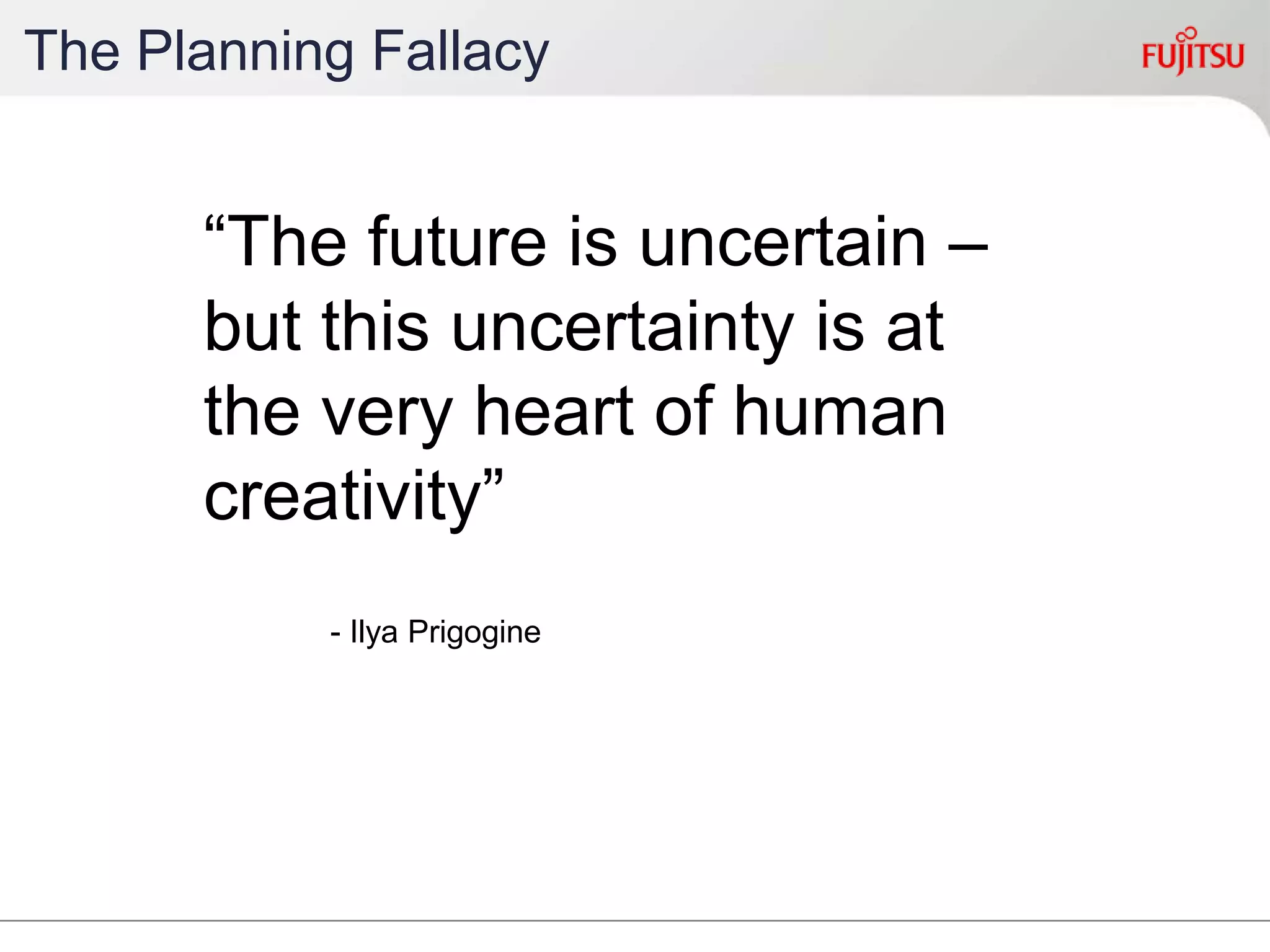 The Planning Fallacy
“The future is uncertain –
but this uncertainty is at
the very heart of human
creativity”
- Ilya Prigogine
 