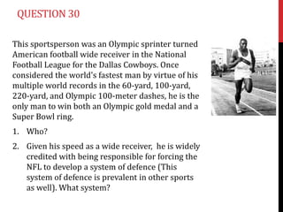 QUESTION 30

This sportsperson was an Olympic sprinter turned
American football wide receiver in the National
Football League for the Dallas Cowboys. Once
considered the world's fastest man by virtue of his
multiple world records in the 60-yard, 100-yard,
220-yard, and Olympic 100-meter dashes, he is the
only man to win both an Olympic gold medal and a
Super Bowl ring.
1. Who?
2. Given his speed as a wide receiver, he is widely
   credited with being responsible for forcing the
   NFL to develop a system of defence (This
   system of defence is prevalent in other sports
   as well). What system?
 