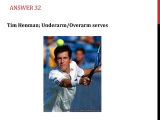 ANSWER 32

Tim Henman; Underarm/Overarm serves
 