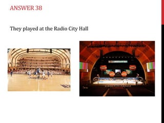 ANSWER 38


They played at the Radio City Hall
 