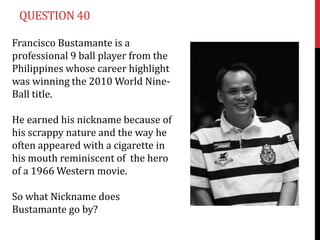 QUESTION 40

Francisco Bustamante is a
professional 9 ball player from the
Philippines whose career highlight
was winning the 2010 World Nine-
Ball title.

He earned his nickname because of
his scrappy nature and the way he
often appeared with a cigarette in
his mouth reminiscent of the hero
of a 1966 Western movie.

So what Nickname does
Bustamante go by?
 