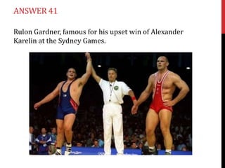 ANSWER 41

Rulon Gardner, famous for his upset win of Alexander
Karelin at the Sydney Games.
 