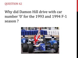 QUESTION 42

Why did Damon Hill drive with car
number ‘0’ for the 1993 and 1994 F-1
season ?
 
