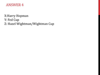 ANSWER 4

X:Harry Hopman
Y: Fed Cup
Z: Hazel Wightman/Wightman Cup
 