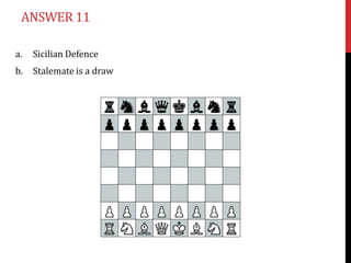 ANSWER 11

a.   Sicilian Defence
b.   Stalemate is a draw
 