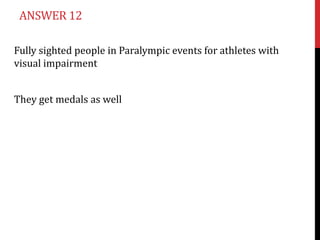 ANSWER 12

Fully sighted people in Paralympic events for athletes with
visual impairment


They get medals as well
 