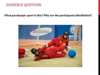AUDIENCE QUESTION

What paralympic sport is this? Why are the participants blindfolded?
 