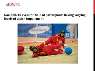 ANSWER

Goalball. To even the field of participants having varying
levels of vision impairment
 