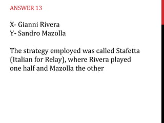 ANSWER 13

X- Gianni Rivera
Y- Sandro Mazolla

The strategy employed was called Stafetta
(Italian for Relay), where Rivera played
one half and Mazolla the other
 