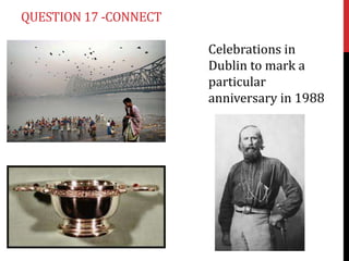 QUESTION 17 -CONNECT

                       Celebrations in
                       Dublin to mark a
                       particular
                       anniversary in 1988
 