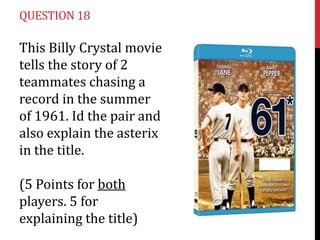 QUESTION 18

This Billy Crystal movie
tells the story of 2
teammates chasing a
record in the summer
of 1961. Id the pair and
also explain the asterix
in the title.

(5 Points for both
players. 5 for
explaining the title)
 