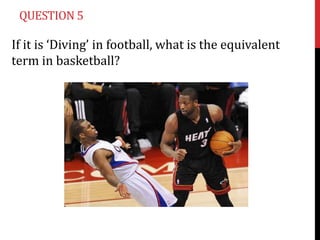 QUESTION 5

If it is ‘Diving’ in football, what is the equivalent
term in basketball?
 