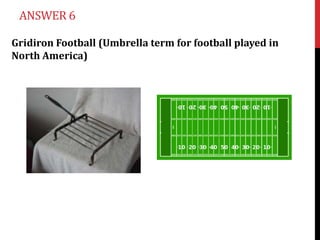 ANSWER 6

Gridiron Football (Umbrella term for football played in
North America)
 