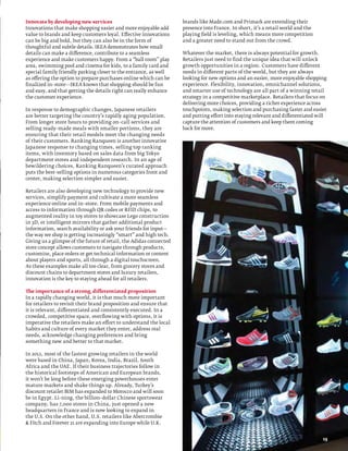 Innovate by developing new services                                 brands like Made.com and Primark are extending their
Innovations that make shopping easier and more enjoyable add        presence into France. In short, it’s a retail world and the
value to brands and keep customers loyal. Effective innovations     playing field is leveling, which means more competition
can be big and bold, but they can also be in the form of            and a greater need to stand out from the crowd.
thoughtful and subtle details. IKEA demonstrates how small
details can make a difference, contribute to a seamless             Whatever the market, there is always potential for growth.
experience and make customers happy. From a “ball room” play        Retailers just need to find the unique idea that will unlock
area, swimming pool and cinema for kids, to a family card and       growth opportunities in a region. Customers have different
special family friendly parking closer to the entrance, as well     needs in different parts of the world, but they are always
as offering the option to prepare purchases online which can be     looking for new options and an easier, more enjoyable shopping
finalized in–store—IKEA knows that shopping should be fun           experience. Flexibility, innovation, omnichannel solutions,
and easy, and that getting the details right can really enhance     and smarter use of technology are all part of a winning retail
the customer experience.                                            strategy in a competitive marketplace. Retailers that focus on
                                                                    delivering more choices, providing a richer experience across
In response to demographic changes, Japanese retailers              touchpoints, making selection and purchasing faster and easier
are better targeting the country’s rapidly aging population.        and putting effort into staying relevant and differentiated will
From longer store hours to providing on–call services and           capture the attention of customers and keep them coming
selling ready–made meals with smaller portions, they are            back for more.
ensuring that their retail models meet the changing needs
of their customers. Ranking Ranqueen is another innovative
Japanese response to changing times, selling top ranking
items, with inventory based on sales data from big Tokyo
department stores and independent research. In an age of
bewildering choices, Ranking Ranqueen’s curated approach
puts the best–selling options in numerous categories front and
center, making selection simpler and easier.

Retailers are also developing new technology to provide new
services, simplify payment and cultivate a more seamless
experience online and in–store. From mobile payments and
access to information through QR codes or RFID chips, to
augmented reality in toy stores to showcase Lego construction
in 3D, or intelligent mirrors that gather additional product
information, search availability or ask your friends for input—
the way we shop is getting increasingly “smart” and high tech.
Giving us a glimpse of the future of retail, the Adidas connected
store concept allows customers to navigate through products,
customize, place orders or get technical information or content
about players and sports, all through a digital touchscreen.
As these examples make all too clear, from grocery stores and
discount chains to department stores and luxury retailers,
innovation is the key to staying ahead for all retailers.

The importance of a strong, differentiated proposition
In a rapidly changing world, it is that much more important
for retailers to revisit their brand proposition and ensure that
it is relevant, differentiated and consistently executed. In a
crowded, competitive space, overflowing with options, it is
imperative the retailers make an effort to understand the local
habits and culture of every market they enter, address real
needs, acknowledge changing preferences and bring
something new and better to that market.

In 2012, most of the fastest growing retailers in the world
were based in China, Japan, Korea, India, Brazil, South
Africa and the UAE. If their business trajectories follow in
the historical footsteps of American and European brands,
it won’t be long before these emerging powerhouses enter
mature markets and shake things up. Already, Turkey’s
discount retailer BIM has expanded to Morocco and will soon
be in Egypt. Li–ning, the billion–dollar Chinese sportswear
company, has 7,000 stores in China, just opened a new
headquarters in France and is now looking to expand in
the U.S. On the other hand, U.S. retailers like Abercrombie
 Fitch and Forever 21 are expanding into Europe while U.K.


                                                                                                                                  15
 